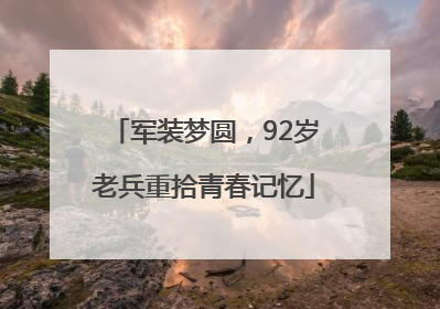 军装梦圆，92岁老兵重拾青春记忆