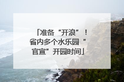 准备“开浪”！省内多个水乐园“官宣”开园时间