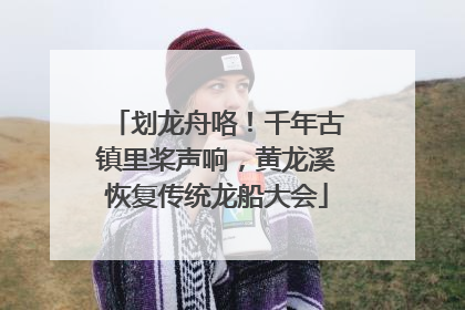 划龙舟咯！千年古镇里桨声响，黄龙溪恢复传统龙船大会