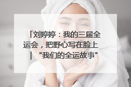刘婷婷：我的三届全运会，把野心写在脸上｜“我们的全运故事”全民征文大赛