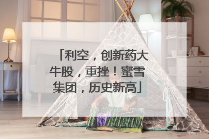 利空，创新药大牛股，重挫！蜜雪集团，历史新高