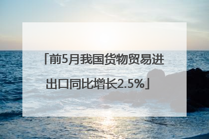 前5月我国货物贸易进出口同比增长2.5%