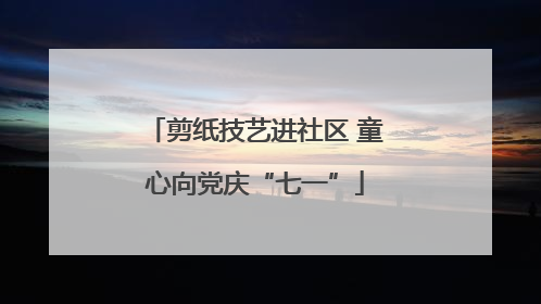 剪纸技艺进社区 童心向党庆“七一”