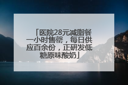 医院28元减脂餐一小时售罄，每日供应百余份，正研发低糖原味酸奶