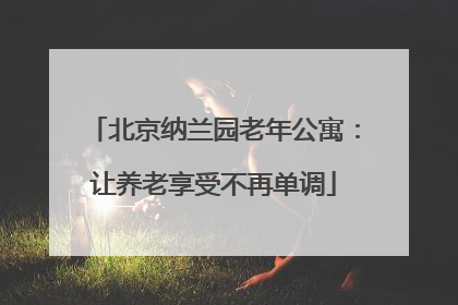 北京纳兰园老年公寓:让养老享受不再单调