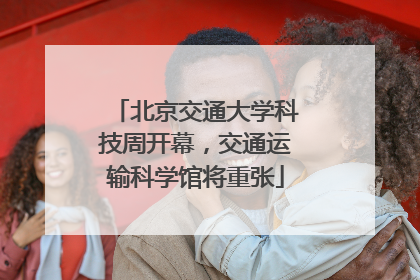 北京交通大学科技周开幕，交通运输科学馆将重张