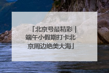 北京号最精彩｜端午小假期打卡北京周边绝美大海