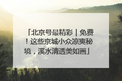 北京号最精彩｜免费！这些京城小众凉爽秘境，溪水清透美如画