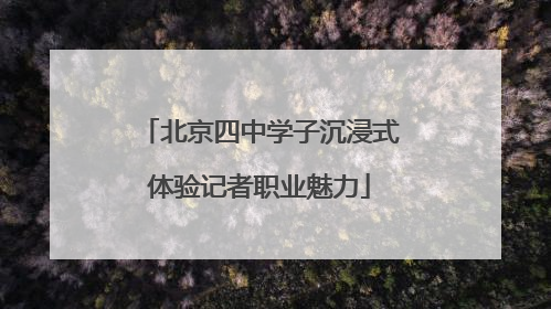 北京四中学子沉浸式体验记者职业魅力