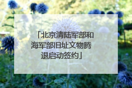 北京清陆军部和海军部旧址文物腾退启动签约