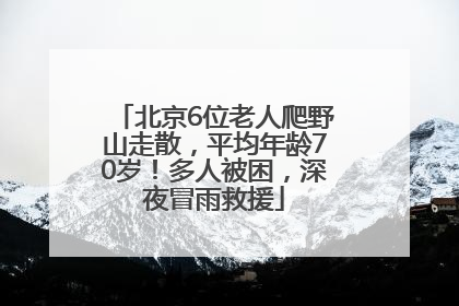 北京6位老人爬野山走散，平均年龄70岁！多人被困，深夜冒雨救援