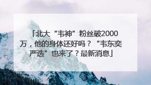 北大“韦神”粉丝破2000万，他的身体还好吗？“韦东奕严选”也来了？最新消息