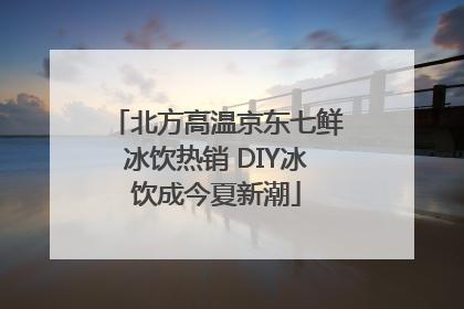 北方高温京东七鲜冰饮热销 DIY冰饮成今夏新潮