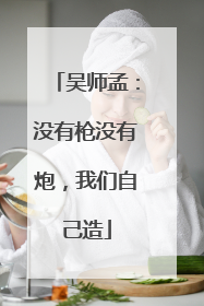 吴师孟：没有枪没有炮，我们自己造