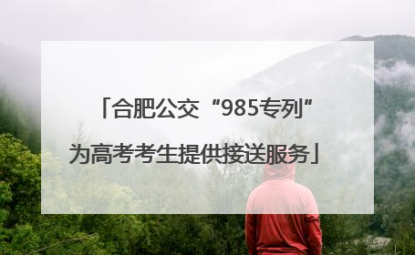 合肥公交“985专列”为高考考生提供接送服务