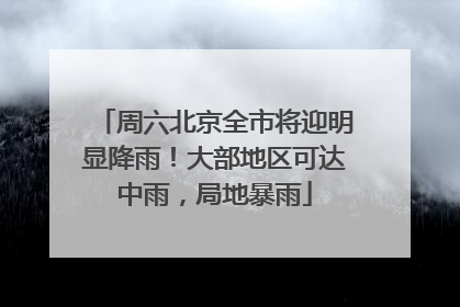 周六北京全市将迎明显降雨！大部地区可达中雨，局地暴雨