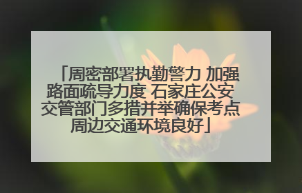周密部署执勤警力 加强路面疏导力度 石家庄公安交管部门多措并举确保考点周边交通环境良好