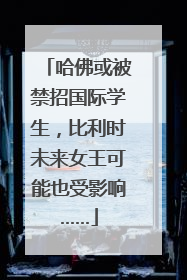 哈佛或被禁招国际学生，比利时未来女王可能也受影响……