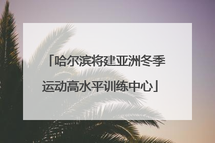 哈尔滨将建亚洲冬季运动高水平训练中心