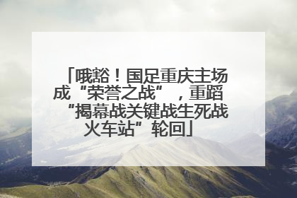 哦豁！国足重庆主场成“荣誉之战”，重蹈“揭幕战关键战生死战火车站”轮回