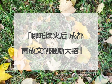 哪吒爆火后 成都再放文创激励大招