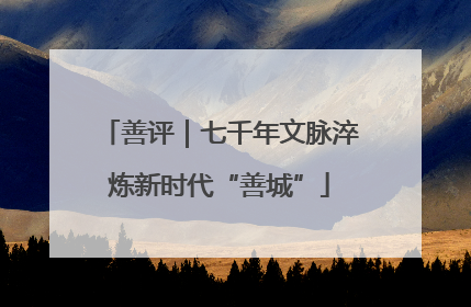 善评｜七千年文脉淬炼新时代“善城”