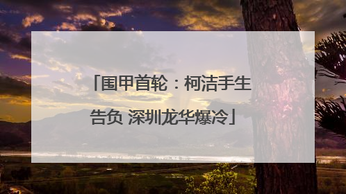围甲首轮：柯洁手生告负 深圳龙华爆冷