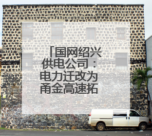 国网绍兴供电公司：电力迁改为甬金高速拓宽让道