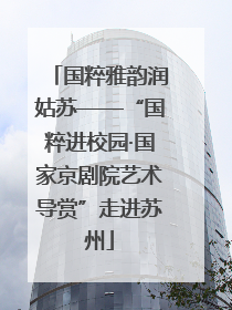 国粹雅韵润姑苏——“国粹进校园·国家京剧院艺术导赏”走进苏州