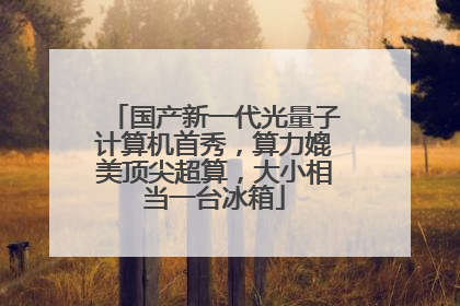 国产新一代光量子计算机首秀，算力媲美顶尖超算，大小相当一台冰箱