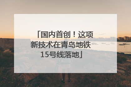 国内首创！这项新技术在青岛地铁15号线落地