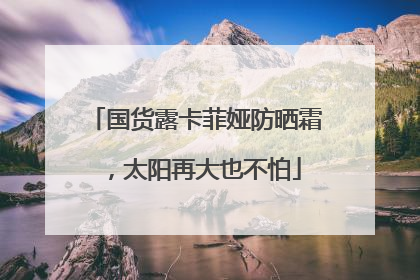 国货露卡菲娅防晒霜，太阳再大也不怕