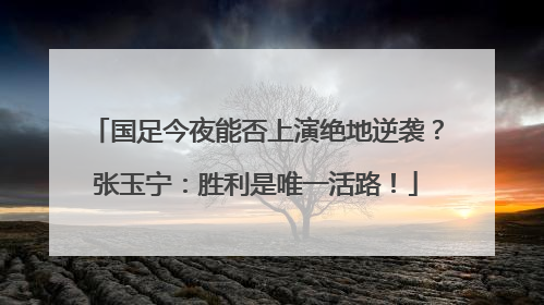 国足今夜能否上演绝地逆袭？张玉宁：胜利是唯一活路！