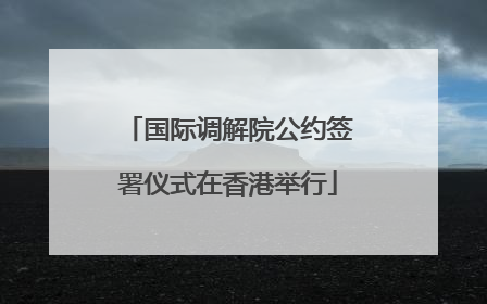 国际调解院公约签署仪式在香港举行