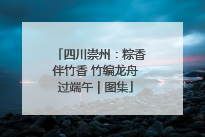 四川崇州：粽香伴竹香 竹编龙舟过端午｜图集