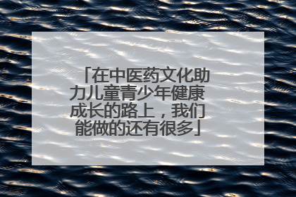 在中医药文化助力儿童青少年健康成长的路上，我们能做的还有很多