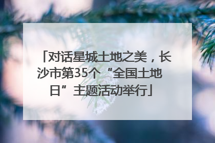 对话星城土地之美，长沙市第35个“全国土地日”主题活动举行