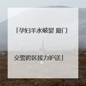 孕妇羊水破裂 厦门交警跨区接力护送
