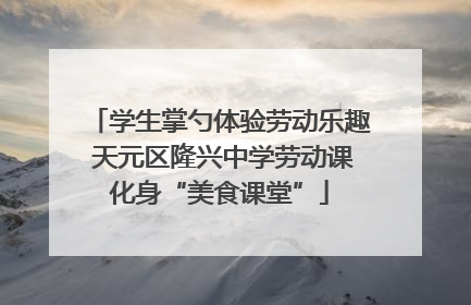 学生掌勺体验劳动乐趣 天元区隆兴中学劳动课化身“美食课堂”
