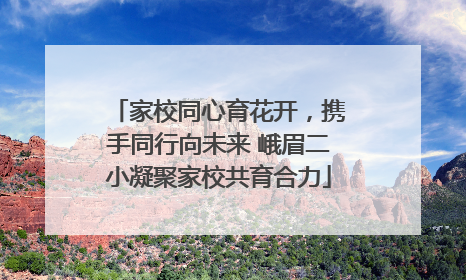 家校同心育花开，携手同行向未来 峨眉二小凝聚家校共育合力