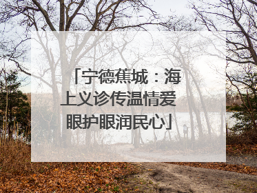 宁德蕉城：海上义诊传温情爱眼护眼润民心