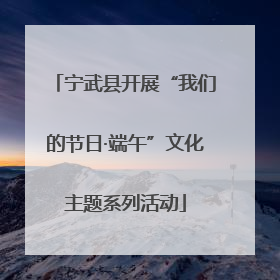 宁武县开展“我们的节日·端午”文化主题系列活动