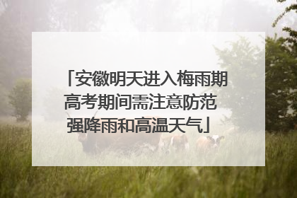 安徽明天进入梅雨期 高考期间需注意防范强降雨和高温天气
