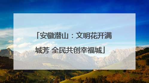 安徽潜山：文明花开满城芳 全民共创幸福城