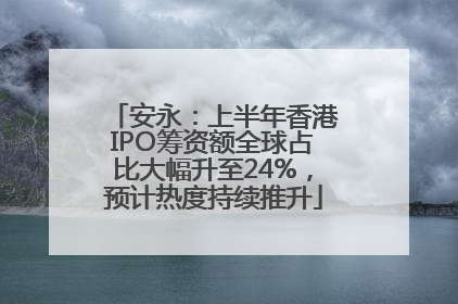 安永：上半年香港IPO筹资额全球占比大幅升至24%，预计热度持续推升