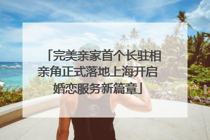 完美亲家首个长驻相亲角正式落地上海开启婚恋服务新篇章