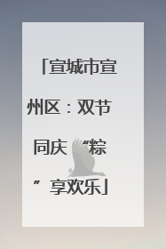 宣城市宣州区：双节同庆 “粽”享欢乐