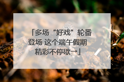 多场“好戏”轮番登场 这个端午假期精彩不停歇→