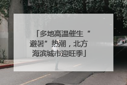 多地高温催生“避暑”热潮，北方海滨城市迎旺季