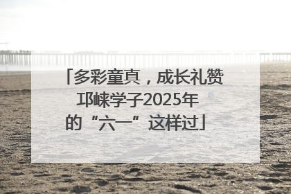 多彩童真，成长礼赞 邛崃学子2025年的“六一”这样过